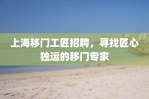 上海移门工匠招聘，寻找匠心独运的移门专家