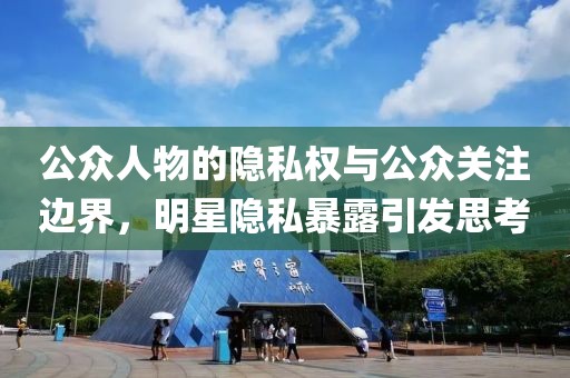 公众人物的隐私权与公众关注边界，明星隐私暴露引发思考
