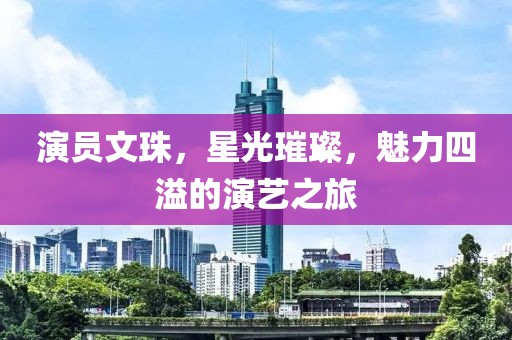 演员文珠，星光璀璨，魅力四溢的演艺之旅