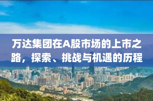 万达集团在A股市场的上市之路，探索、挑战与机遇的历程