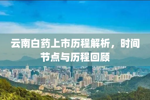 云南白药上市历程解析，时间节点与历程回顾