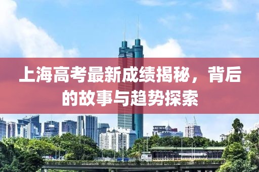 上海高考最新成绩揭秘，背后的故事与趋势探索