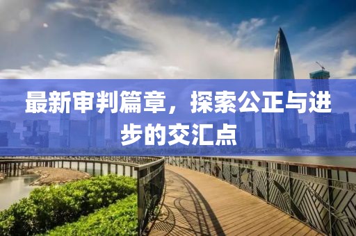 最新审判篇章，探索公正与进步的交汇点