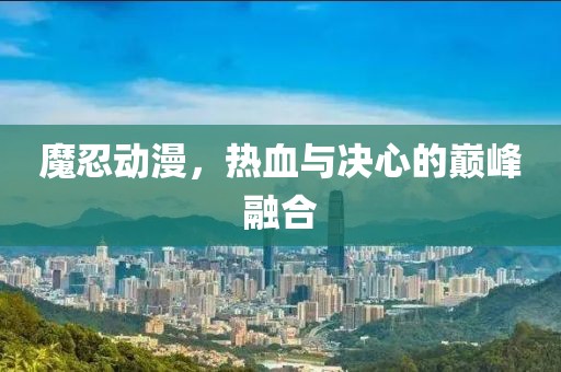 魔忍动漫，热血与决心的巅峰融合