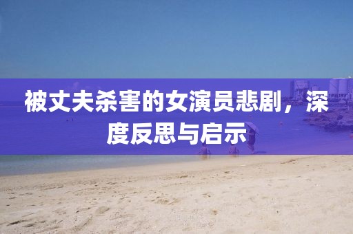 被丈夫杀害的女演员悲剧，深度反思与启示