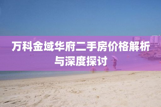 万科金域华府二手房价格解析与深度探讨
