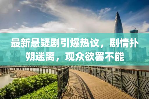 最新悬疑剧引爆热议，剧情扑朔迷离，观众欲罢不能