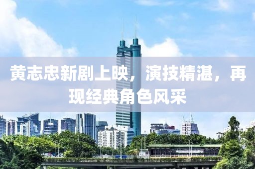 黄志忠新剧上映，演技精湛，再现经典角色风采