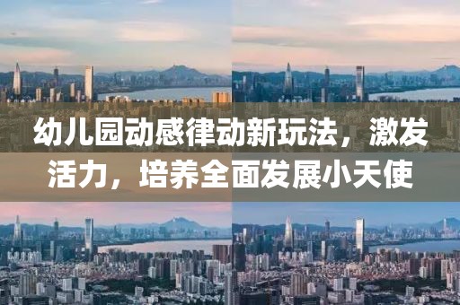 幼儿园动感律动新玩法，激发活力，培养全面发展小天使