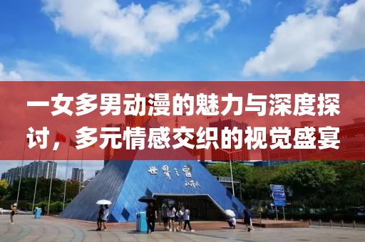 一女多男动漫的魅力与深度探讨，多元情感交织的视觉盛宴