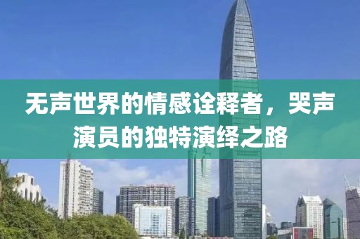 无声世界的情感诠释者，哭声演员的独特演绎之路