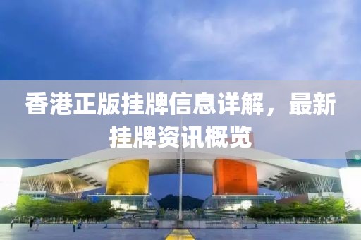 香港正版挂牌信息详解，最新挂牌资讯概览