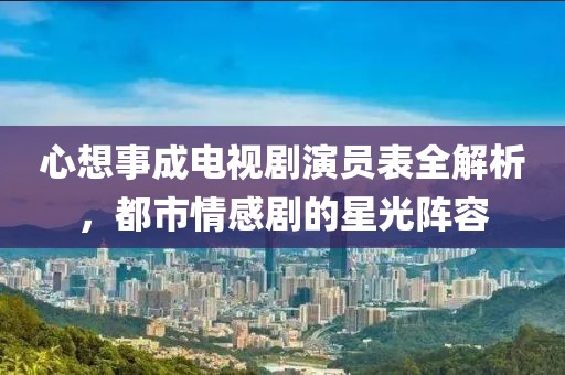 心想事成电视剧演员表全解析，都市情感剧的星光阵容