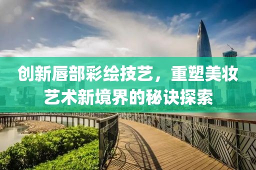 创新唇部彩绘技艺，重塑美妆艺术新境界的秘诀探索