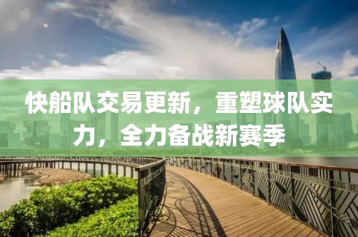 快船队交易更新，重塑球队实力，全力备战新赛季