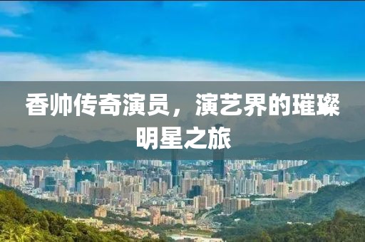 香帅传奇演员，演艺界的璀璨明星之旅