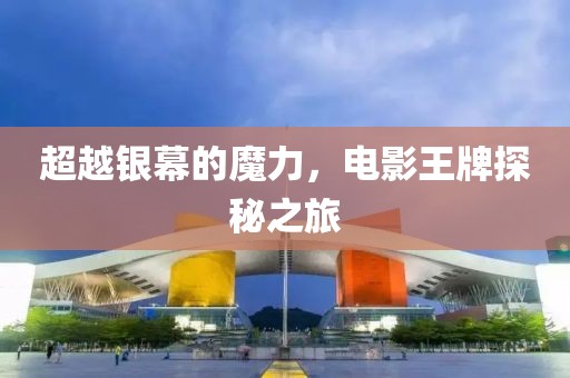 超越银幕的魔力，电影王牌探秘之旅