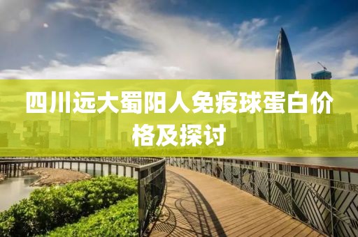 四川远大蜀阳人免疫球蛋白价格及探讨