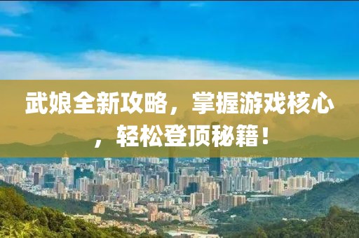 武娘全新攻略，掌握游戏核心，轻松登顶秘籍！