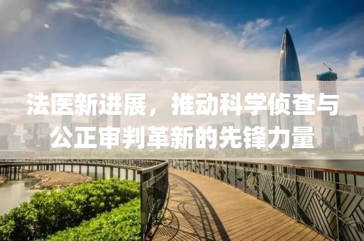 法医新进展，推动科学侦查与公正审判革新的先锋力量