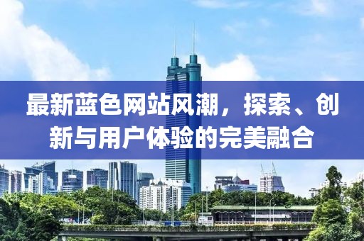 最新蓝色网站风潮，探索、创新与用户体验的完美融合