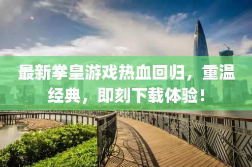 最新拳皇游戏热血回归，重温经典，即刻下载体验！