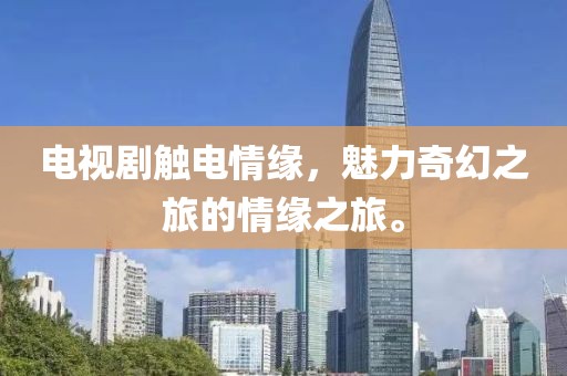 电视剧触电情缘，魅力奇幻之旅的情缘之旅。