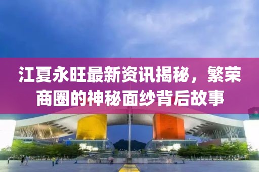江夏永旺最新资讯揭秘，繁荣商圈的神秘面纱背后故事