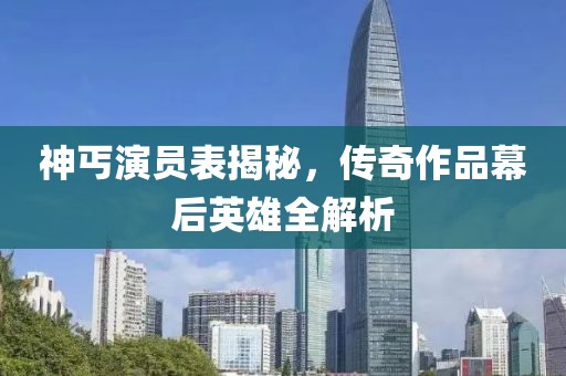 神丐演员表揭秘，传奇作品幕后英雄全解析