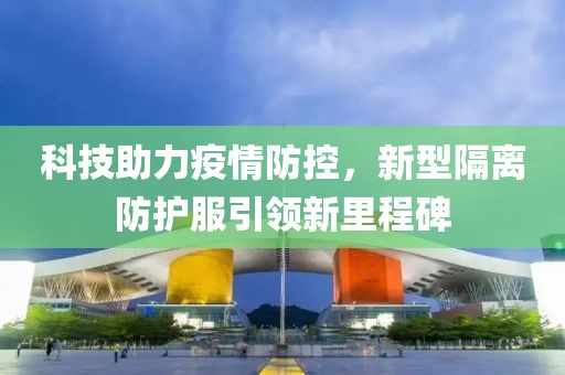 科技助力疫情防控，新型隔离防护服引领新里程碑