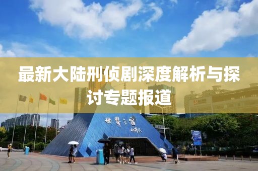 最新大陆刑侦剧深度解析与探讨专题报道