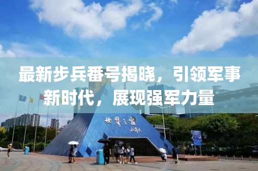 最新步兵番号揭晓，引领军事新时代，展现强军力量