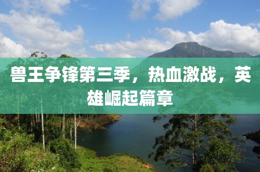 兽王争锋第三季，热血激战，英雄崛起篇章