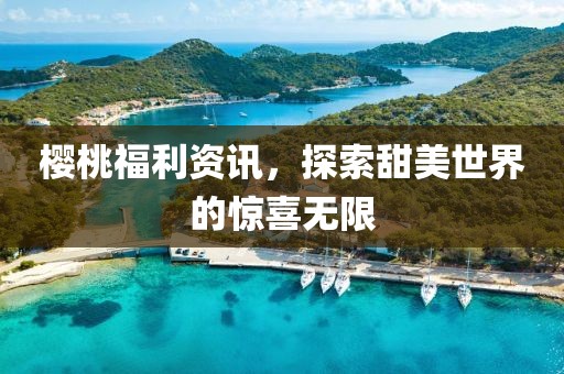 樱桃福利资讯，探索甜美世界的惊喜无限
