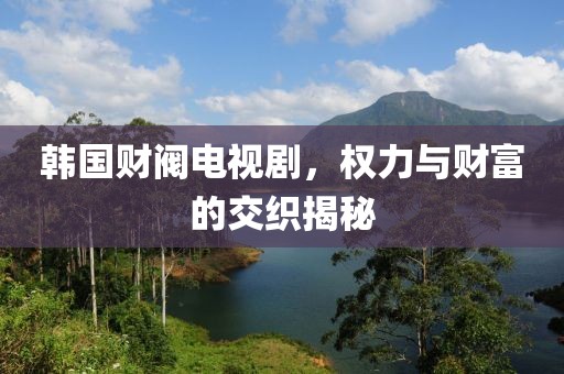 韩国财阀电视剧，权力与财富的交织揭秘