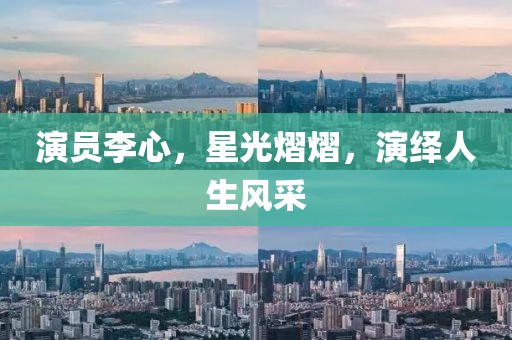 演员李心，星光熠熠，演绎人生风采