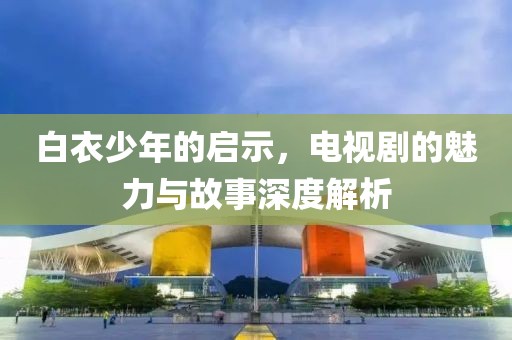 白衣少年的启示，电视剧的魅力与故事深度解析