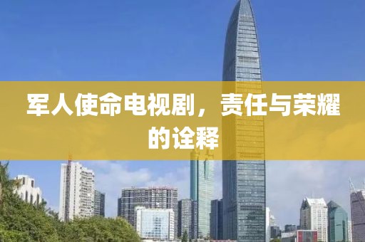军人使命电视剧，责任与荣耀的诠释