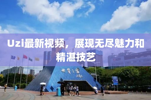 Uzi最新视频，展现无尽魅力和精湛技艺