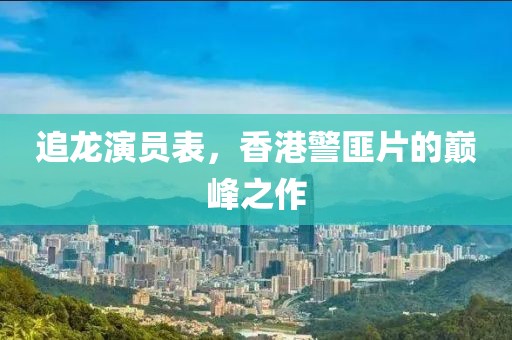 追龙演员表，香港警匪片的巅峰之作