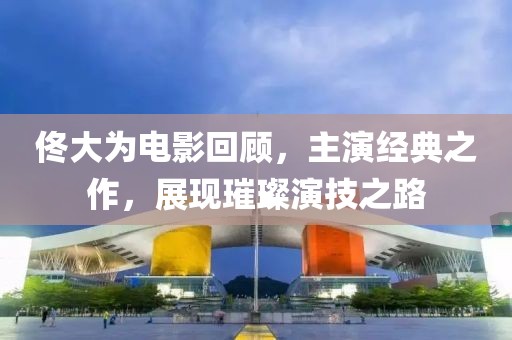 佟大为电影回顾，主演经典之作，展现璀璨演技之路