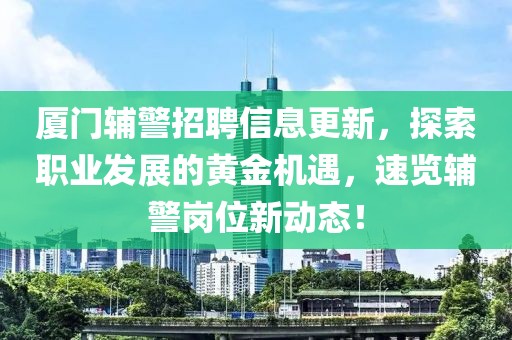 厦门辅警招聘信息更新，探索职业发展的黄金机遇，速览辅警岗位新动态！