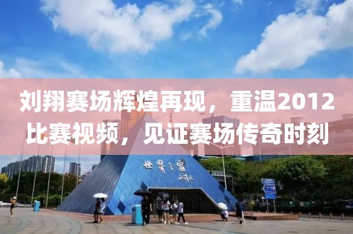 刘翔赛场辉煌再现，重温2012比赛视频，见证赛场传奇时刻