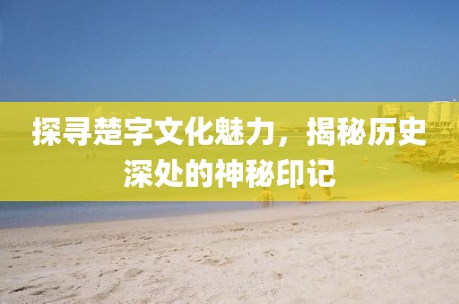探寻楚字文化魅力，揭秘历史深处的神秘印记