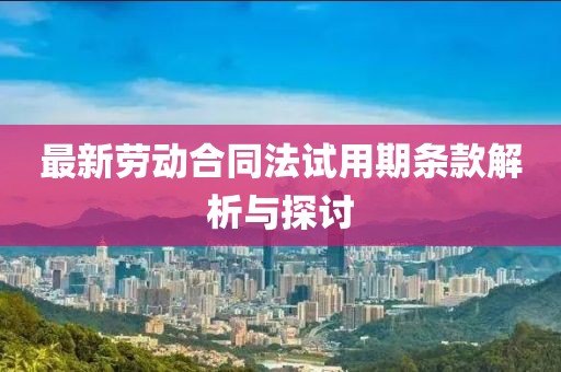 最新劳动合同法试用期条款解析与探讨