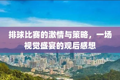 排球比赛的激情与策略，一场视觉盛宴的观后感想