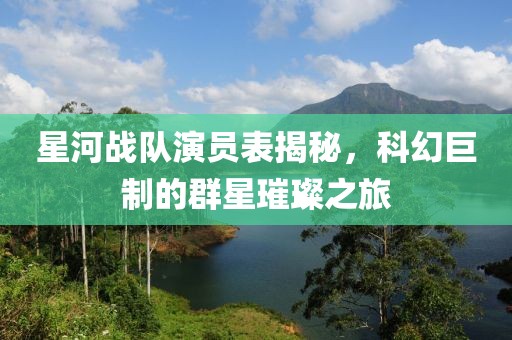 星河战队演员表揭秘，科幻巨制的群星璀璨之旅
