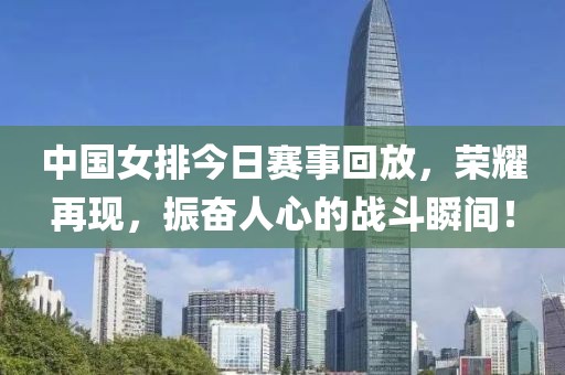 中国女排今日赛事回放，荣耀再现，振奋人心的战斗瞬间！