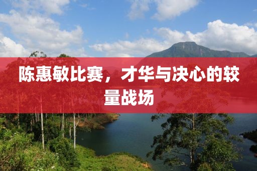 陈惠敏比赛，才华与决心的较量战场