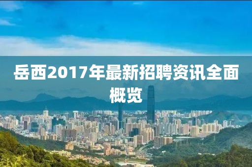 岳西2017年最新招聘资讯全面概览